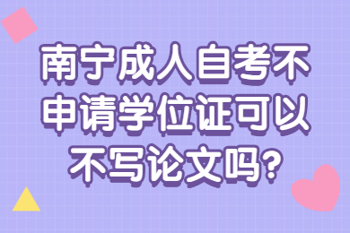 南宁成人自考不申请学位证可以不写论文吗?