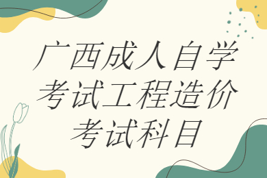 广西成人自学考试工程造价考试科目