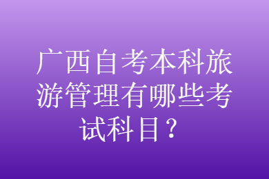 广西自考本科旅游管理有哪些考试科目？