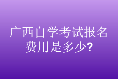 广西自学考试报名费用是多少?