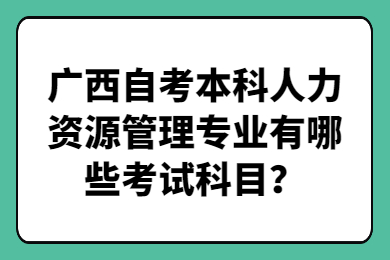 广西自考本科人力资源管理专业有哪些考试科目？