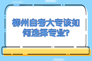 柳州自考大专该如何选择专业?